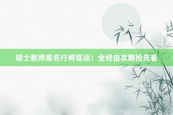 硕士教师报名行将驱动！全经由攻略抢先看