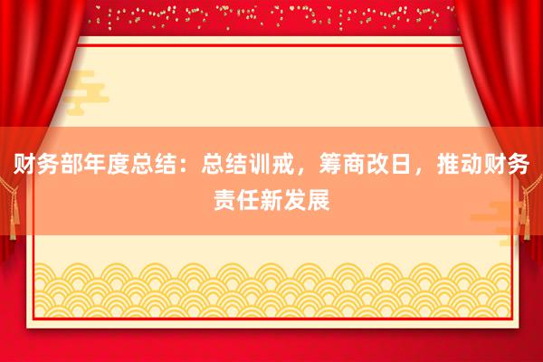 财务部年度总结：总结训戒，筹商改日，推动财务责任新发展