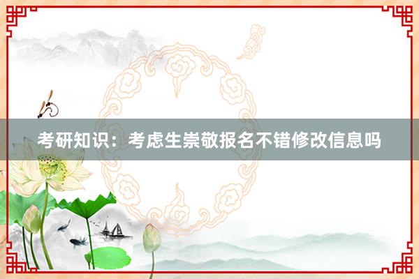 考研知识：考虑生崇敬报名不错修改信息吗