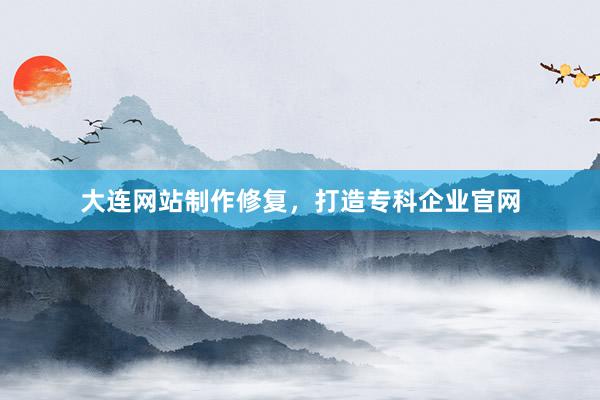 大连网站制作修复，打造专科企业官网