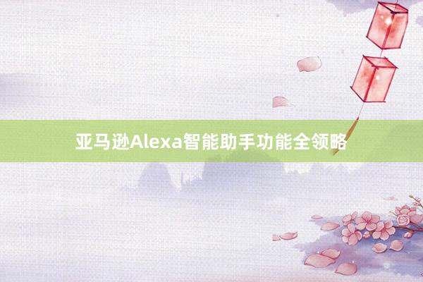 亚马逊Alexa智能助手功能全领略