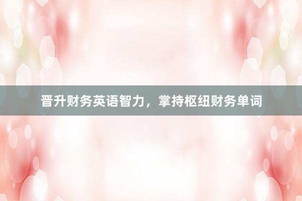 晋升财务英语智力，掌持枢纽财务单词
