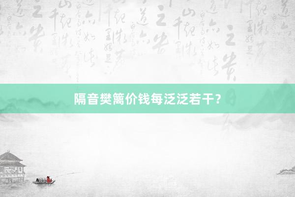 隔音樊篱价钱每泛泛若干？