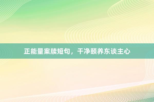 正能量案牍短句，干净颐养东谈主心