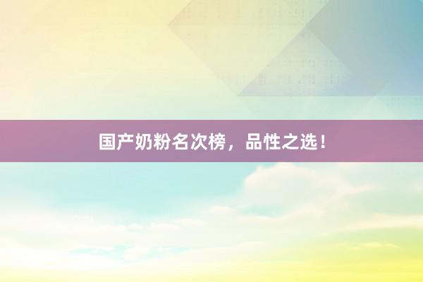 国产奶粉名次榜，品性之选！