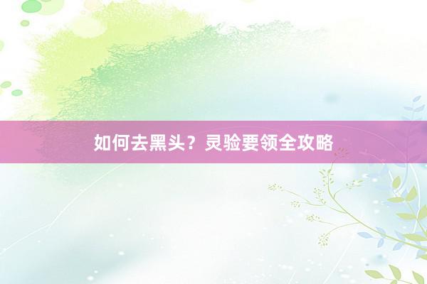 如何去黑头？灵验要领全攻略