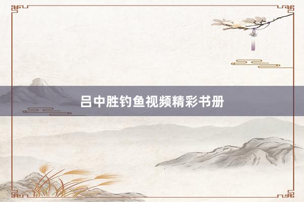 吕中胜钓鱼视频精彩书册