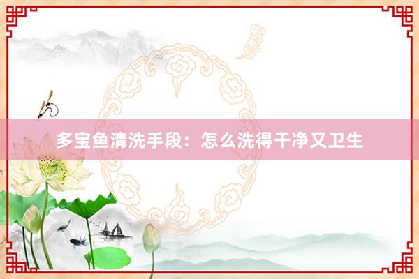 多宝鱼清洗手段：怎么洗得干净又卫生