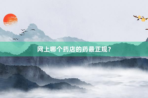 网上哪个药店的药最正规？
