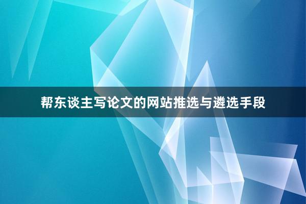 帮东谈主写论文的网站推选与遴选手段