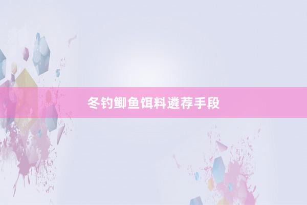 冬钓鲫鱼饵料遴荐手段